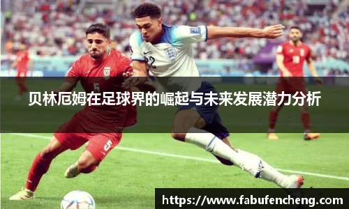 贝林厄姆在足球界的崛起与未来发展潜力分析